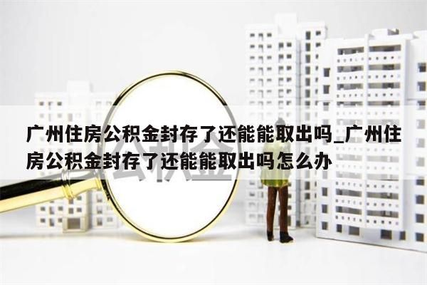 广州住房公积金封存了还能能取出吗_广州住房公积金封存了还能能取出吗怎么办