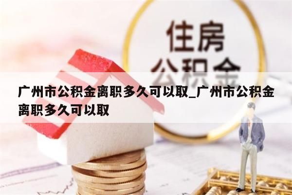 广州市公积金离职多久可以取_广州市公积金离职多久可以取